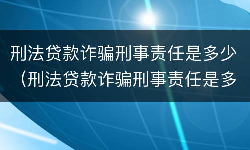 刑法贷款诈骗刑事责任是多少（刑法贷款诈骗刑事责任是多少钱）