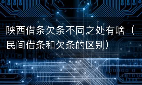 陕西借条欠条不同之处有啥（民间借条和欠条的区别）