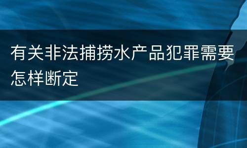 有关非法捕捞水产品犯罪需要怎样断定