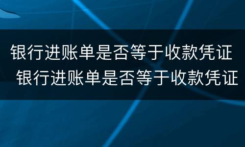 银行进账单是否等于收款凭证 银行进账单是否等于收款凭证呢