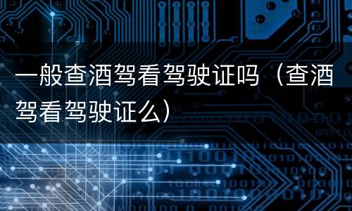一般查酒驾看驾驶证吗（查酒驾看驾驶证么）