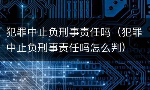 犯罪中止负刑事责任吗（犯罪中止负刑事责任吗怎么判）
