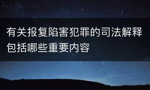 有关报复陷害犯罪的司法解释包括哪些重要内容