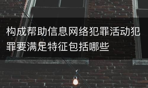 构成帮助信息网络犯罪活动犯罪要满足特征包括哪些
