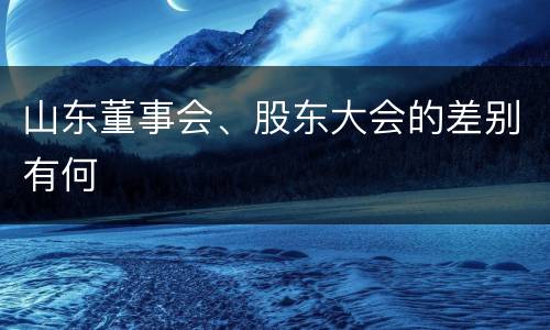 山东董事会、股东大会的差别有何