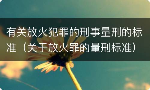 有关放火犯罪的刑事量刑的标准（关于放火罪的量刑标准）