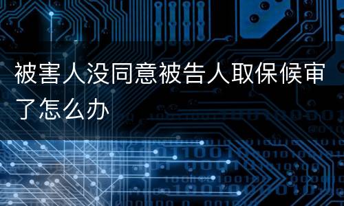 被害人没同意被告人取保候审了怎么办