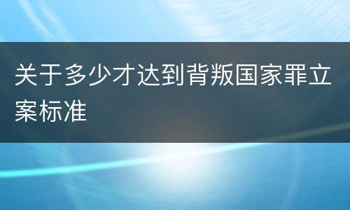 关于多少才达到背叛国家罪立案标准