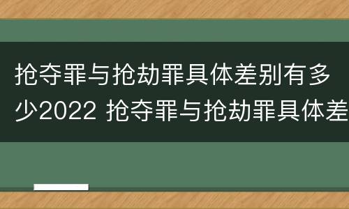 抢夺罪与抢劫罪具体差别有多少2022 抢夺罪与抢劫罪具体差别有多少2022标准