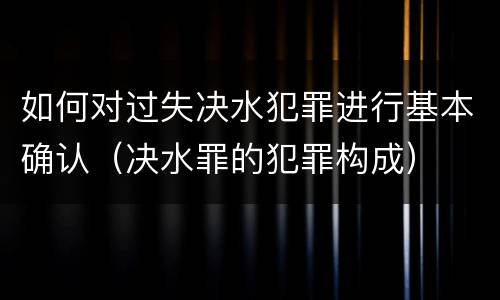 如何对过失决水犯罪进行基本确认（决水罪的犯罪构成）