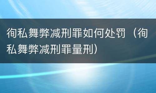 徇私舞弊减刑罪如何处罚（徇私舞弊减刑罪量刑）