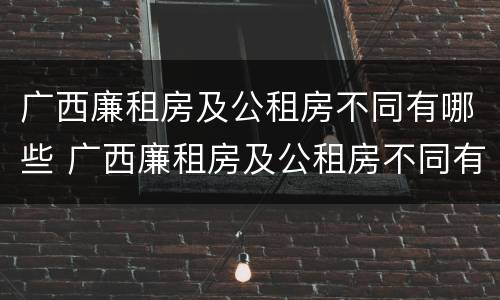广西廉租房及公租房不同有哪些 广西廉租房及公租房不同有哪些区别