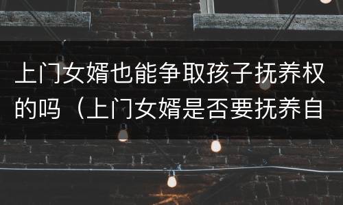 上门女婿也能争取孩子抚养权的吗（上门女婿是否要抚养自己父母）