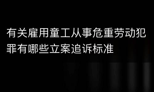 有关雇用童工从事危重劳动犯罪有哪些立案追诉标准