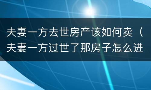 夫妻一方去世房产该如何卖（夫妻一方过世了那房子怎么进行买卖）