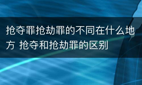 抢夺罪抢劫罪的不同在什么地方 抢夺和抢劫罪的区别