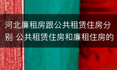 河北廉租房跟公共租赁住房分别 公共租赁住房和廉租住房的区别