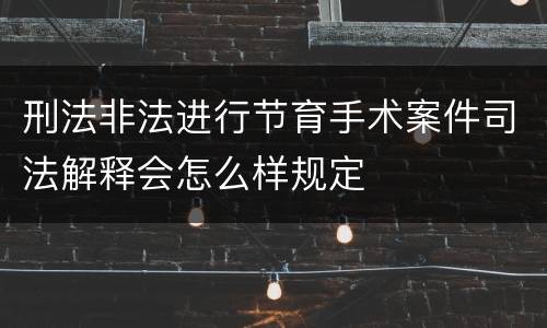刑法非法进行节育手术案件司法解释会怎么样规定