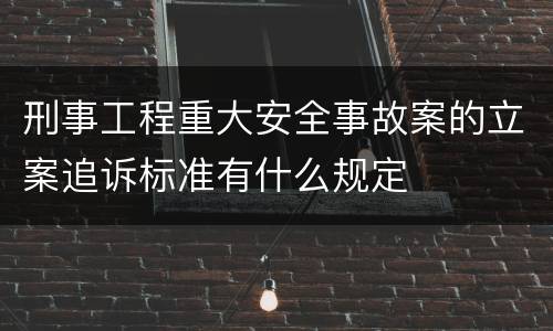 刑事工程重大安全事故案的立案追诉标准有什么规定
