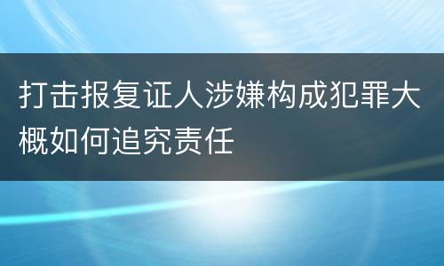 打击报复证人涉嫌构成犯罪大概如何追究责任