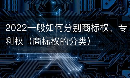 2022一般如何分别商标权、专利权（商标权的分类）