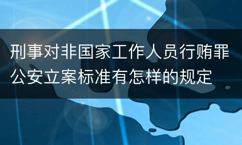 刑事对非国家工作人员行贿罪公安立案标准有怎样的规定