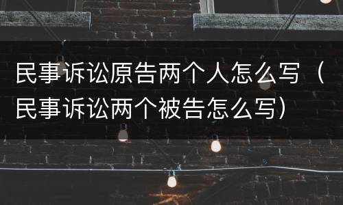 民事诉讼原告两个人怎么写（民事诉讼两个被告怎么写）
