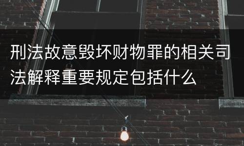 刑法故意毁坏财物罪的相关司法解释重要规定包括什么