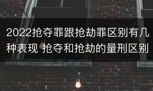 2022抢夺罪跟抢劫罪区别有几种表现 抢夺和抢劫的量刑区别