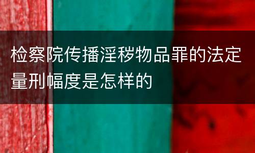 检察院传播淫秽物品罪的法定量刑幅度是怎样的