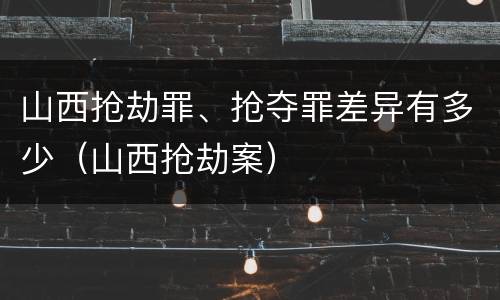 山西抢劫罪、抢夺罪差异有多少（山西抢劫案）