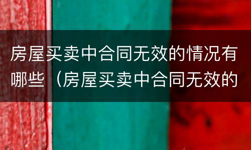 房屋买卖中合同无效的情况有哪些(房屋买卖中合同无效的情况有哪些呢)