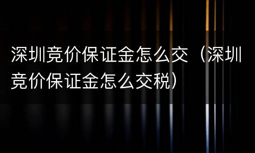 深圳竞价保证金怎么交（深圳竞价保证金怎么交税）