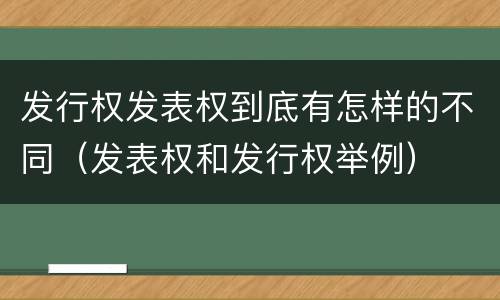 发行权发表权到底有怎样的不同（发表权和发行权举例）