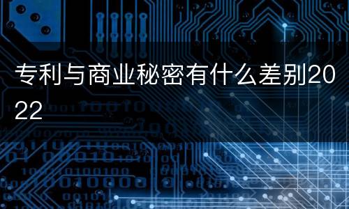 专利与商业秘密有什么差别2022