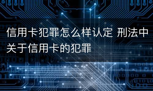 信用卡犯罪怎么样认定 刑法中关于信用卡的犯罪