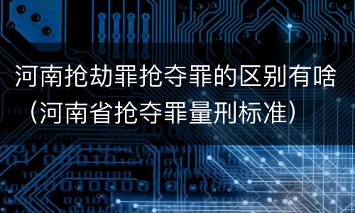 河南抢劫罪抢夺罪的区别有啥（河南省抢夺罪量刑标准）