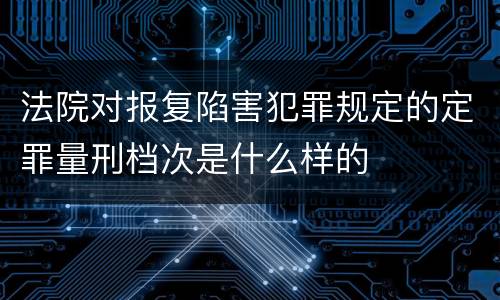 法院对报复陷害犯罪规定的定罪量刑档次是什么样的