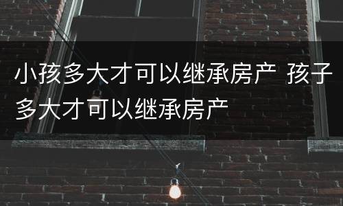 小孩多大才可以继承房产 孩子多大才可以继承房产