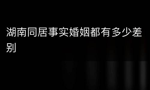湖南同居事实婚姻都有多少差别