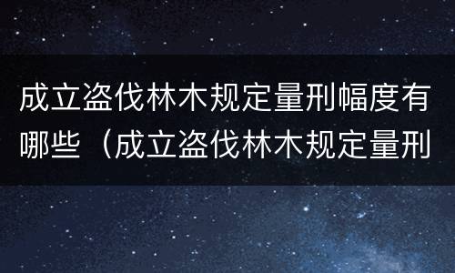 成立盗伐林木规定量刑幅度有哪些（成立盗伐林木规定量刑幅度有哪些情形）