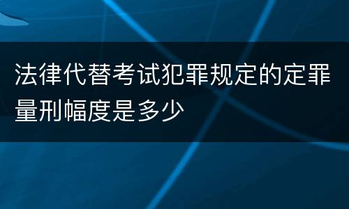 法律代替考试犯罪规定的定罪量刑幅度是多少