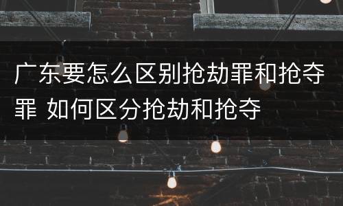 广东要怎么区别抢劫罪和抢夺罪 如何区分抢劫和抢夺