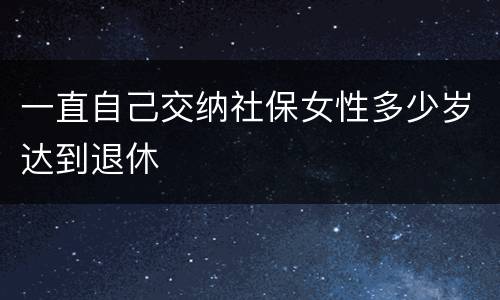 一直自己交纳社保女性多少岁达到退休
