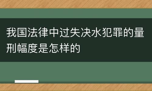 我国法律中过失决水犯罪的量刑幅度是怎样的