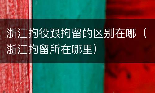浙江拘役跟拘留的区别在哪（浙江拘留所在哪里）