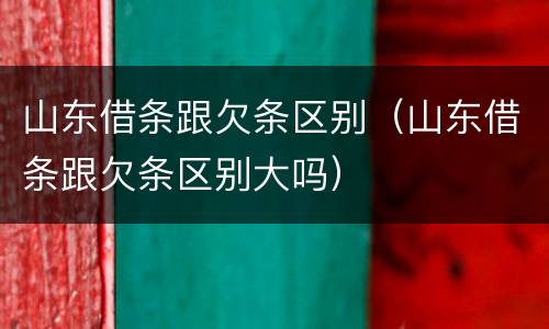 山东借条跟欠条区别（山东借条跟欠条区别大吗）