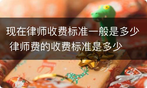 现在律师收费标准一般是多少 律师费的收费标准是多少