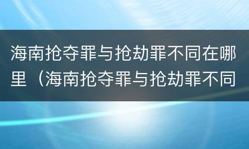 海南抢夺罪与抢劫罪不同在哪里（海南抢夺罪与抢劫罪不同在哪里呢）