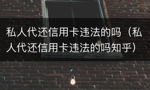 私人代还信用卡违法的吗（私人代还信用卡违法的吗知乎）